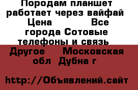 Породам планшет работает через вайфай › Цена ­ 5 000 - Все города Сотовые телефоны и связь » Другое   . Московская обл.,Дубна г.